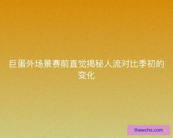巨蛋外场景赛前直觉揭秘人流对比季初的变化 巨蛋外场景赛前直觉揭秘人流对比季初的变化
