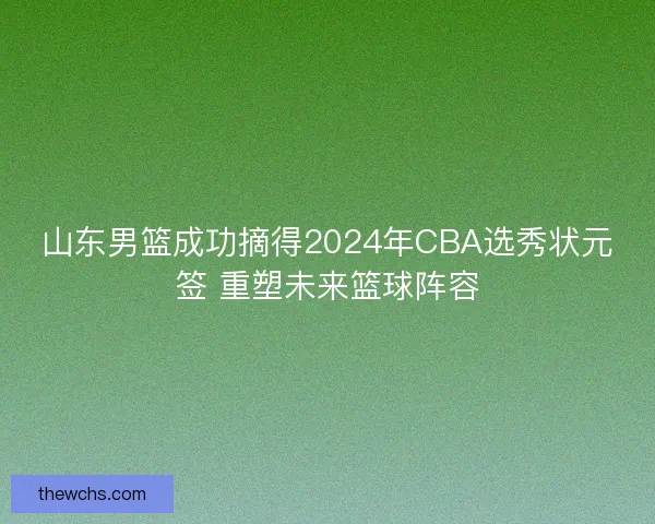 山东男篮成功摘得2024年CBA选秀状元签 重塑未来篮球阵容 山东男篮成功摘得2024年CBA选秀状元签 重塑未来篮球阵容