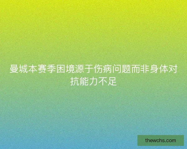 曼城本赛季困境源于伤病问题而非身体对抗能力不足 曼城本赛季困境源于伤病问题而非身体对抗能力不足