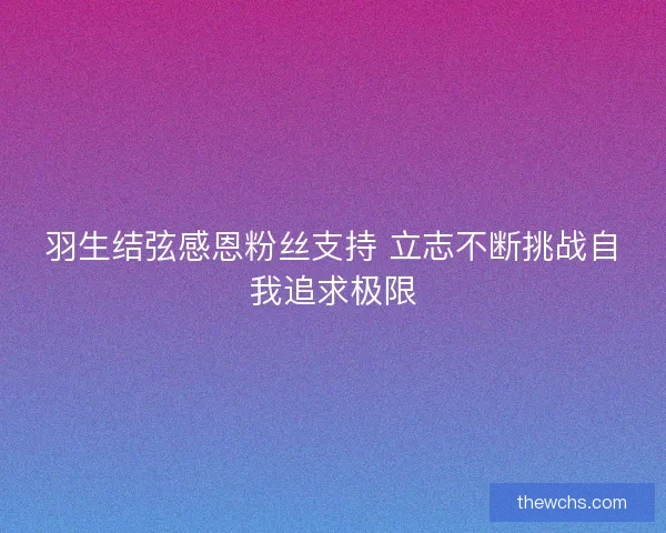 羽生结弦感恩粉丝支持 立志不断挑战自我追求极限 羽生结弦感恩粉丝支持 立志不断挑战自我追求极限