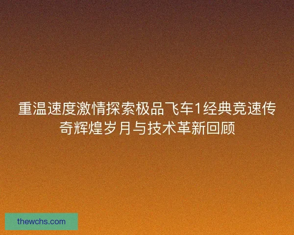 重温速度激情探索极品飞车1经典竞速传奇辉煌岁月与技术革新回顾