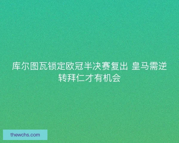库尔图瓦锁定欧冠半决赛复出 皇马需逆转拜仁才有机会 库尔图瓦锁定欧冠半决赛复出 皇马需逆转拜仁才有机会