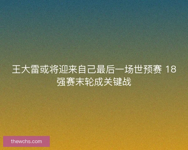 王大雷或将迎来自己最后一场世预赛 18强赛末轮成关键战 王大雷或将迎来自己最后一场世预赛 18强赛末轮成关键战