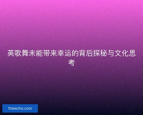 英歌舞未能带来幸运的背后探秘与文化思考 英歌舞未能带来幸运的背后探秘与文化思考