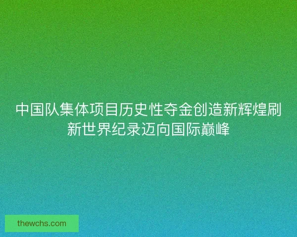 中国队集体项目历史性夺金创造新辉煌刷新世界纪录迈向国际巅峰