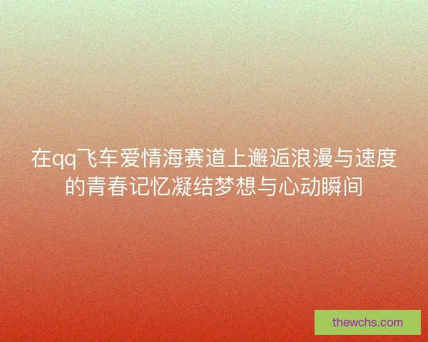在qq飞车爱情海赛道上邂逅浪漫与速度的青春记忆凝结梦想与心动瞬间