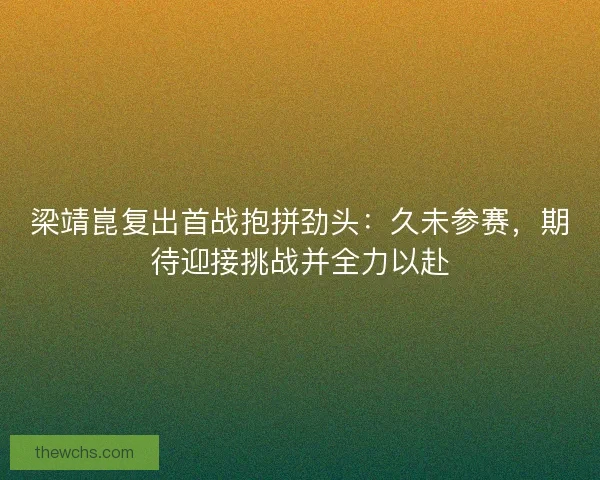 梁靖崑复出首战抱拼劲头：久未参赛，期待迎接挑战并全力以赴