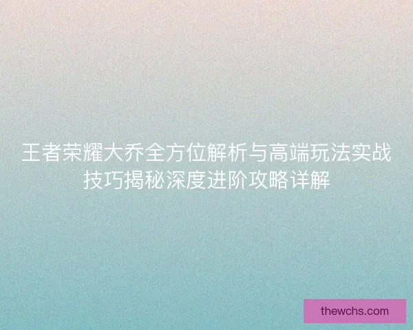王者荣耀大乔全方位解析与高端玩法实战技巧揭秘深度进阶攻略详解