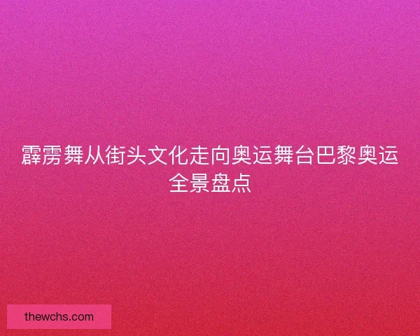 霹雳舞从街头文化走向奥运舞台巴黎奥运全景盘点