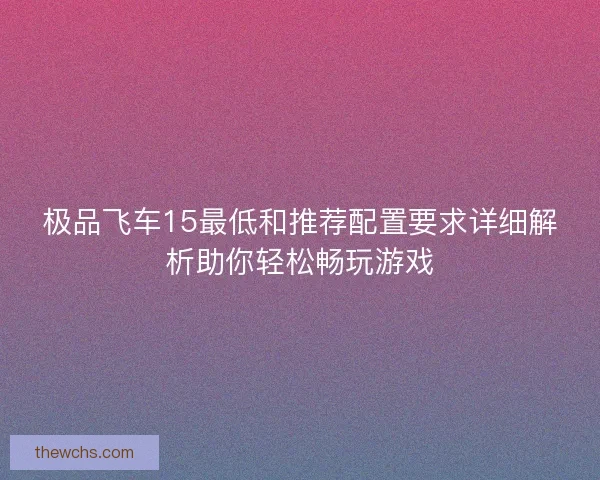 极品飞车15最低和推荐配置要求详细解析助你轻松畅玩游戏 极品飞车15最低和推荐配置要求详细解析助你轻松畅玩游戏