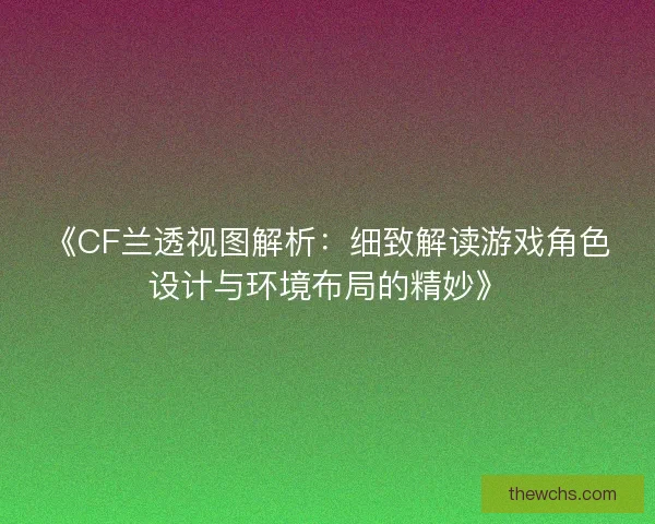 《CF兰透视图解析:细致解读游戏角色设计与环境布局的精妙》 《CF兰透视图解析:细致解读游戏角色设计与环境布局的精妙》