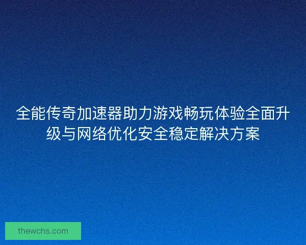 全能传奇加速器助力游戏畅玩体验全面升级与网络优化安全稳定解决方案 全能传奇加速器助力游戏畅玩体验全面升级与网络优化安全稳定解决方案