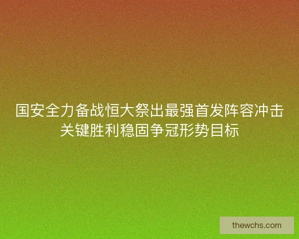 国安全力备战恒大祭出最强首发阵容冲击关键胜利稳固争冠形势目标 国安全力备战恒大祭出最强首发阵容冲击关键胜利稳固争冠形势目标
