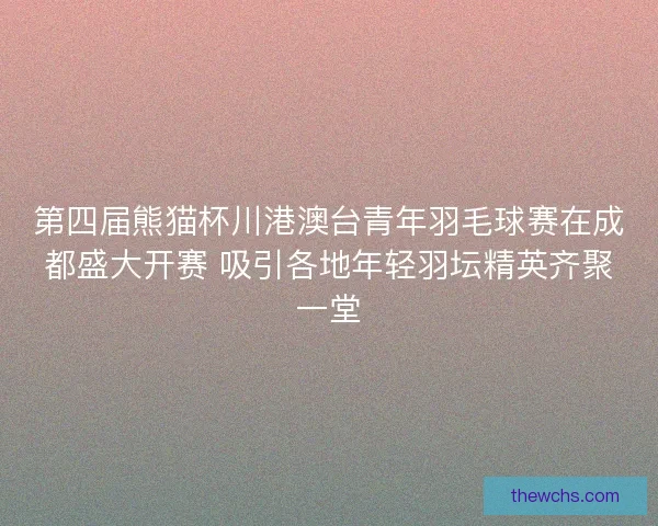 第四届熊猫杯川港澳台青年羽毛球赛在成都盛大开赛 吸引各地年轻羽坛精英齐聚一堂 第四届熊猫杯川港澳台青年羽毛球赛在成都盛大开赛 吸引各地年轻羽坛精英齐聚一堂