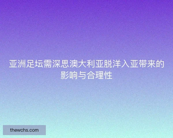 亚洲足坛需深思澳大利亚脱洋入亚带来的影响与合理性 亚洲足坛需深思澳大利亚脱洋入亚带来的影响与合理性