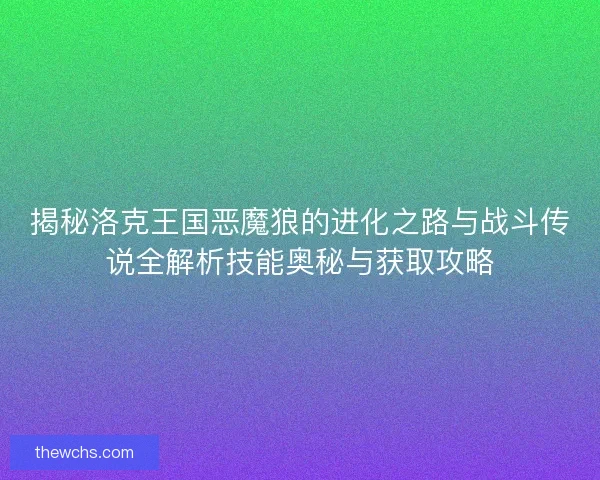揭秘洛克王国恶魔狼的进化之路与战斗传说全解析技能奥秘与获取攻略 揭秘洛克王国恶魔狼的进化之路与战斗传说全解析技能奥秘与获取攻略