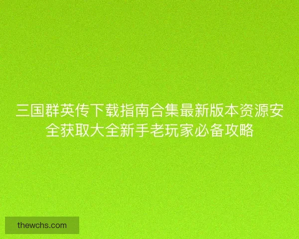 三国群英传下载指南合集最新版本资源安全获取大全新手老玩家必备攻略 三国群英传下载指南合集最新版本资源安全获取大全新手老玩家必备攻略