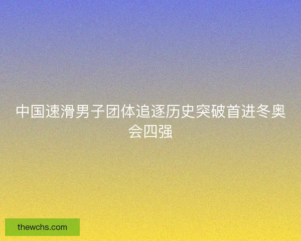中国速滑男子团体追逐历史突破首进冬奥会四强 中国速滑男子团体追逐历史突破首进冬奥会四强